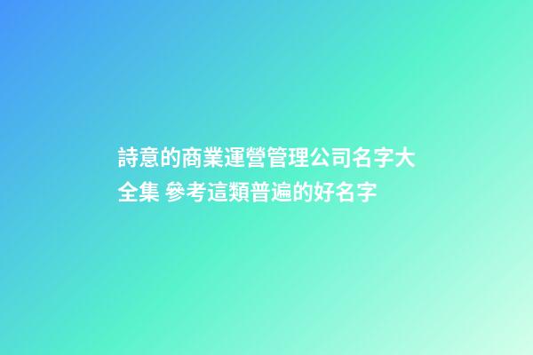 詩意的商業運營管理公司名字大全集 參考這類普遍的好名字-第1張-公司起名-玄機派